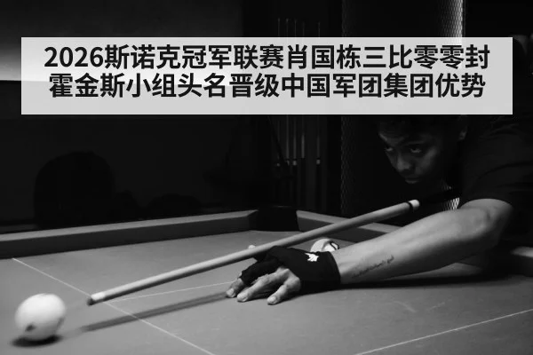 2026斯诺克冠军联赛肖国栋三比零零封霍金斯小组头名晋级中国军团集团优势