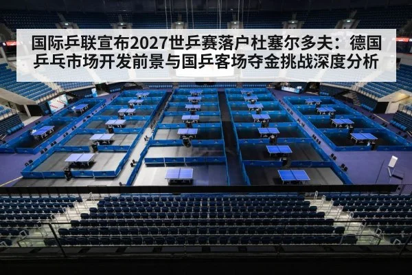 国际乒联宣布2027世乒赛落户杜塞尔多夫：德国乒乓市场开发前景与国乒客场夺金挑战深度分析