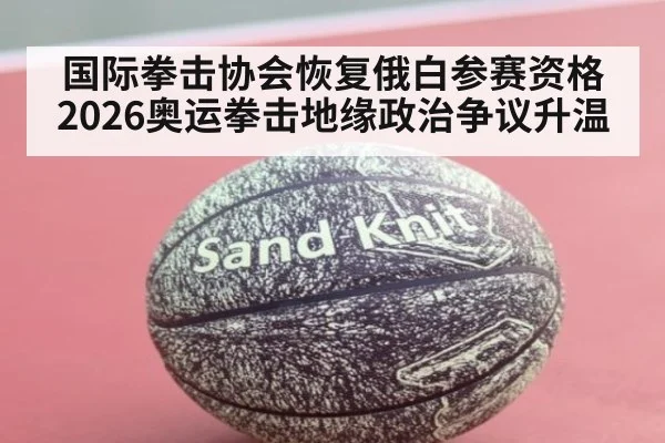 国际拳击协会恢复俄白参赛资格 2026奥运拳击地缘政治争议升温