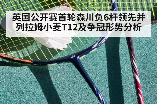 英国公开赛首轮森川负6杆领先并列拉姆小麦T12及争冠形势分析