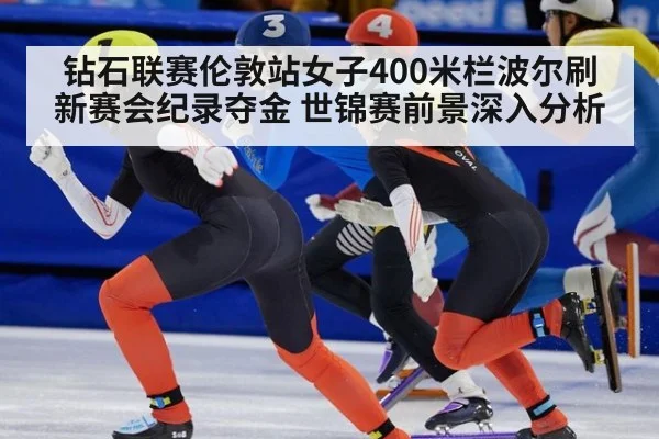 钻石联赛伦敦站女子400米栏波尔刷新赛会纪录夺金 世锦赛前景深入分析