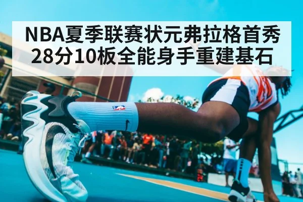 NBA夏季联赛状元弗拉格首秀28分10板全能身手重建基石