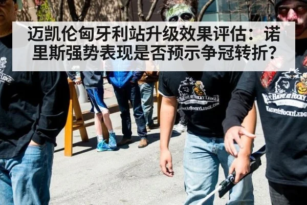 迈凯伦匈牙利站升级效果评估：诺里斯强势表现是否预示争冠转折？
