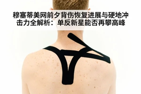 穆塞蒂美网前夕背伤恢复进展与硬地冲击力全解析：单反新星能否再攀高峰