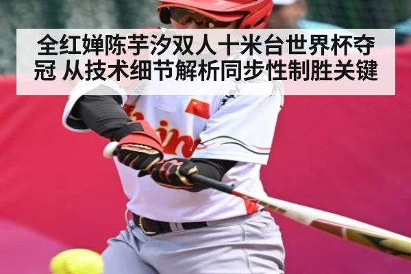 全红婵陈芋汐双人十米台世界杯夺冠 从技术细节解析同步性制胜关键