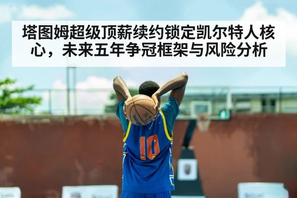 塔图姆超级顶薪续约锁定凯尔特人核心，未来五年争冠框架与风险分析